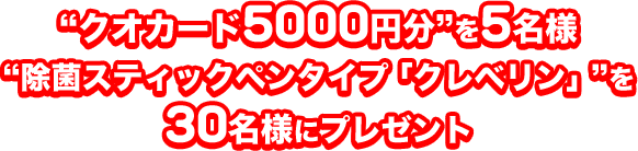 “クオカード5000円分”を5名様 “除菌スティックペンタイプ「クレベリン」”を 30名様にプレゼント