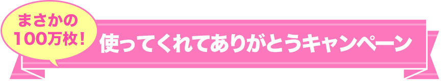 まさかの100万枚！　使ってくれてありがとうキャンペーン