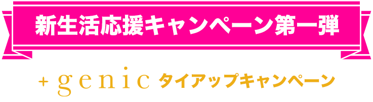 新生活応援キャンペーン第1弾 +genicタイアップキャンペーン