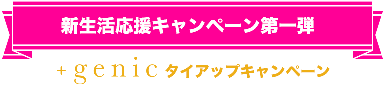 新生活応援キャンペーン第1弾 +genicタイアップキャンペーン