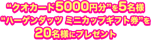 “クオカード5000円分”を5名様 “ハーゲンダッツ ミニカップギフト券”を 20名様にプレゼント